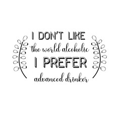 I don’t like the world alcoholic. I prefer advanced drinker.eps. Calligraphy saying for print. Vector Quote 