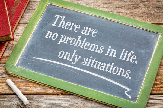 There are no problems in life, only situations.