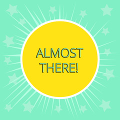 Conceptual hand writing showing Almost There. Concept meaning Soon to be or very nearly finished with some goal or task Yellow Sun White Border Rays Green Background Translucid Stars