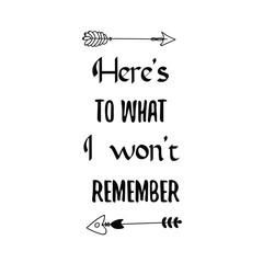 Here’s to what I won’t remember. Calligraphy saying for print. Vector Quote