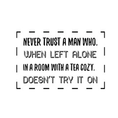 Never trust a man who, when left alone in a room with a tea cozy, doesn’t try it on. Calligraphy saying for print. Vector Quote 