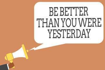 Conceptual hand writing showing Be Better Than You Were Yesterday. Business photo showcasing try to improve yourself everyday Man holding megaphone speech bubble message speaking loud