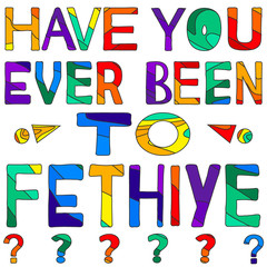 Have you ever been to Fethiye - сolorful bright inscription. Fethiye is sunny city resort in Turkey. The inscription for banners, posters and prints on clothing (T-shirts).