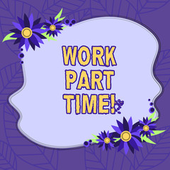 Text sign showing Work Part Time. Conceptual photo A job that is not peranalysisent but able to perform well Blank Uneven Color Shape with Flowers Border for Cards Invitation Ads