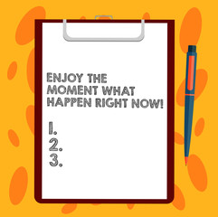 Writing note showing Enjoy The Moment What Happen Right Now. Business photo showcasing Seize the day Relax Leisure Sheet of Bond Paper on Clipboard with Ballpoint Pen Text Space