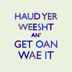 Scottish quote, traditional slang. Meaning shut up and get on with it