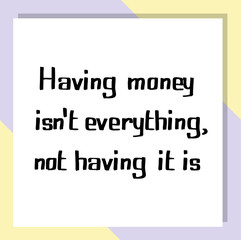 Having money isn't everything, not having it is. Ready to post social media quote