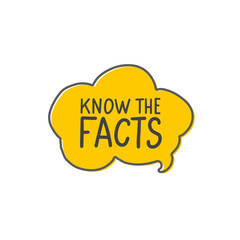 Know the facts vector tag in cartoon yellow speech bubble. Hand drawn dialog cloud with handwritten quote isolated on white background.