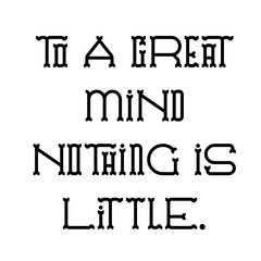 to a great mind nothing is little