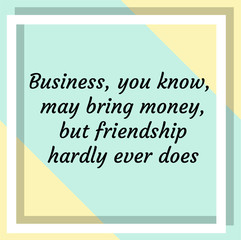 Business, you know, may bring money, but friendship hardly ever does. Ready to post social media quote