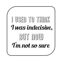 I used to think I was indecisive, but now I’m not so sure. Calligraphy saying for print. Vector Quote