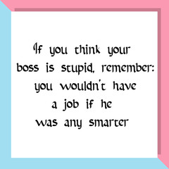 If you think your boss is stupid, remember you wouldn’t have a job if he was any smarter. Ready to post social media quote