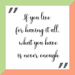 If you live for having it all, what you have is never enough. Ready to post social media quote