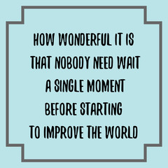 How wonderful it is that nobody need wait a single moment before starting to improve the world. Ready to post social media quote