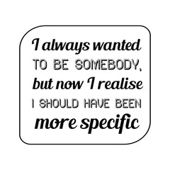 I always wanted to be somebody, but now I realise I should have been more specific. Calligraphy saying for print. Vector Quote