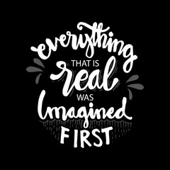 Everything that is real was imagined first.  Motivational quote.