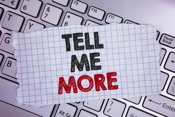 Text sign showing Tell Me More. Conceptual photo Elaborate your business thoughts further for assistance written Tear Notebook paper placed the Laptop.