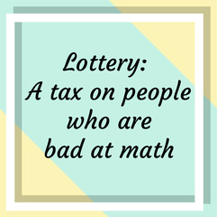 Lottery A tax on people who are bad at math. Ready to post social media quote