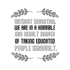 Without education, we are in a horrible and deadly danger of taking educated people seriously. Calligraphy saying for print. Vector Quote 