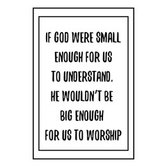 If God were small enough for us to understand, he wouldn’t be big enough for us to worship. Calligraphy saying for print. Vector Quote 