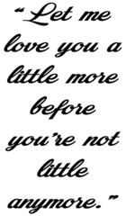 Let me love you a little more before you’re not little anymore., Slogans- calligraphy,