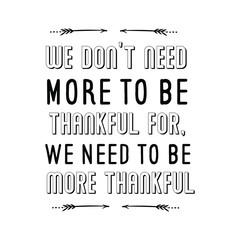 We don’t need more to be thankful for, we need to be more thankful. Calligraphy saying for print. Vector Quote 