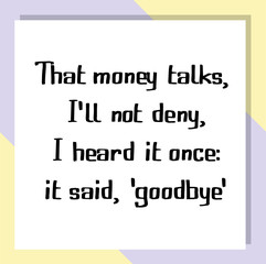 That money talks, I'll not deny, I heard it once it said, goodbye. Ready to post social media quote