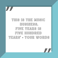 This is the music business. Five years is five hundred years' - your words. Ready to post social media quote