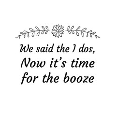 We said the I dos, Now it’s time for the booze. Calligraphy saying for print. Vector Quote 