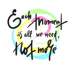 Each moment is all we need, not more - inspire motivational quote. Hand drawn lettering. Print for inspirational poster, t-shirt, bag, cups, card, flyer, sticker, badge. Phrase for self development