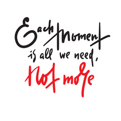 Each moment is all we need, not more - inspire motivational quote. Hand drawn lettering. Print for inspirational poster, t-shirt, bag, cups, card, flyer, sticker, badge. Phrase for self development