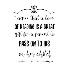 I agree that a love of reading is a great gift for a parent to pass on to his or her child. Calligraphy saying for print. Vector Quote 