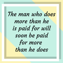 The man who does more than he is paid for will soon be paid for more than he does. Ready to post social media quote