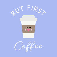 Vector illustration of a cute kawaii take out coffee cup with a smiling face with 'But First Coffee' written in modern calligraphy script. Great for greeting cards, kitchen decor, stationery designs.