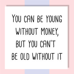 You can be young without money, but you can't be old without it. Ready to post social media quote