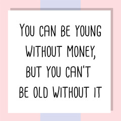 You can be young without money, but you can't be old without it. Ready to post social media quote