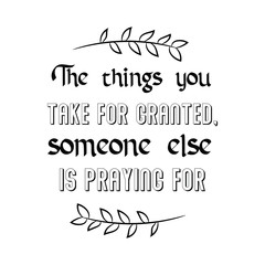The things you take for granted, someone else is praying for. Calligraphy saying for print. Vector Quote 