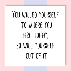 You willed yourself to where you are today, so will yourself out of it. Ready to post social media quote