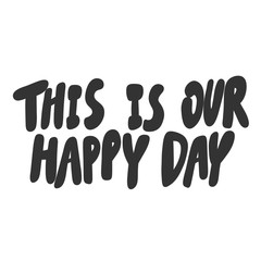 This is our happy day. Vector hand drawn illustration sticker with cartoon lettering. Good as a sticker, video blog cover, social media message, gift cart, t shirt print design.