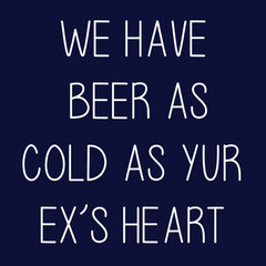 We have beer as cold as your ex's heart : Motivational Saying & quotes:100% vector best for t shirt, pillow,mug, sticker and other Printing media.