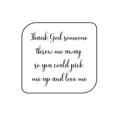 Thank God someone threw me away so you could pick me up and love me. Calligraphy saying for print. Vector Quote 