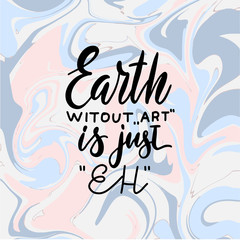 Earth without ART is just Eh. Creative hand written quote on marble background. Modern calligraphy poster. For t-shirts print, poster, greeting cards.