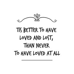 Tis better to have loved and lost, than never to have loved at all. Calligraphy saying for print. Vector Quote 