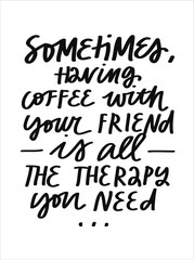 Simple vector lettering for the love of coffee. Minimalist black and white inscription. Inspirational quote. Sometimes Having Coffee Your Friend Is All The Therapy You Need