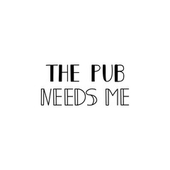The pub needs me. Lettering. calligraphy vector illustration.