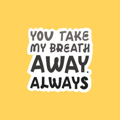 Valentine's day sticker with lettering. You take my breath away, always. Holidays wishing for using in banner, poster, greeting card