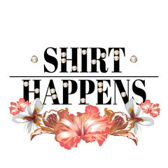 Shirt happens. Vector hand drawn lettering with pearls with tropical flowers isolated. Creative artwork. Template for card, poster. banner, print for t-shirt, pin, badge, patch.