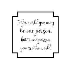 To the world you may be one person, but to one person you are the world. Calligraphy saying for print. Vector Quote 