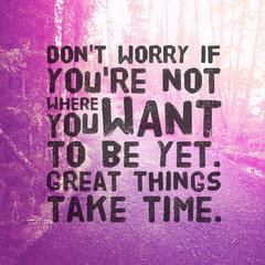 Quote - Don't worry if you're not where you want to be yet great things take time.