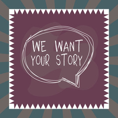 Word writing text We Want Your Story. Business photo showcasing Tell Us something a Glimpse About Your Life History Speaking bubble inside asymmetrical shaped object outline multicolor design